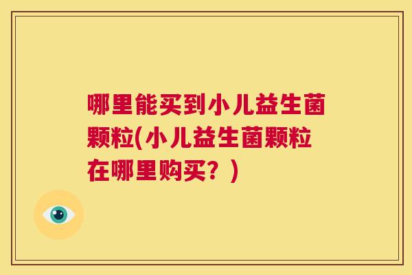 哪里能买到小儿益生菌颗粒(小儿益生菌颗粒在哪里购买？)