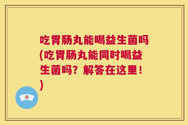 吃胃肠丸能喝益生菌吗(吃胃肠丸能同时喝益生菌吗？解答在这里！)
