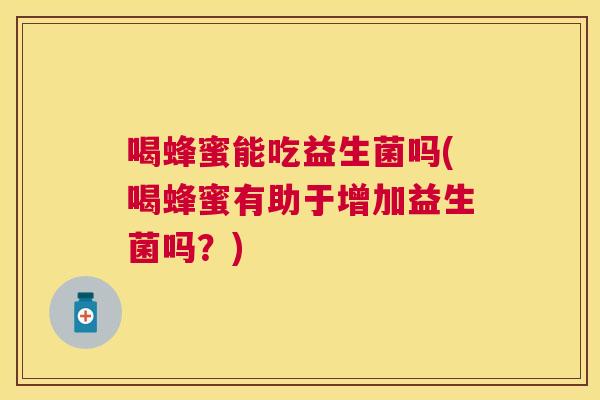 喝蜂蜜能吃益生菌吗(喝蜂蜜有助于增加益生菌吗？)