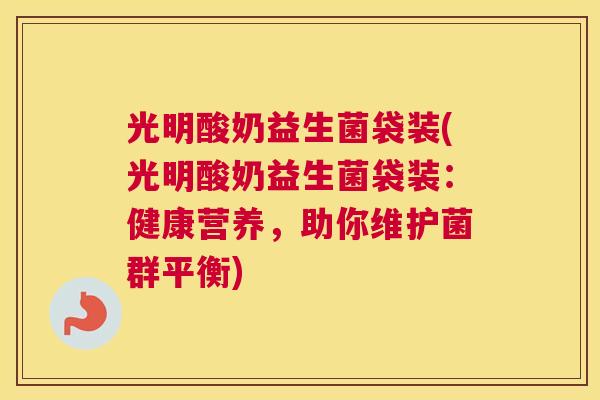 光明酸奶益生菌袋装(光明酸奶益生菌袋装：健康营养，助你维护菌群平衡)