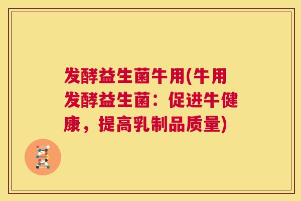发酵益生菌牛用(牛用发酵益生菌：促进牛健康，提高乳制品质量)