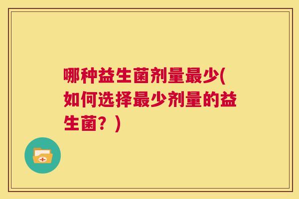 哪种益生菌剂量最少(如何选择最少剂量的益生菌？)