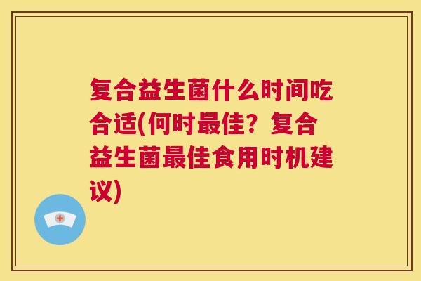 复合益生菌什么时间吃合适(何时最佳？复合益生菌最佳食用时机建议)