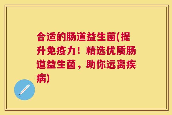 合适的肠道益生菌(提升免疫力！精选优质肠道益生菌，助你远离疾病)