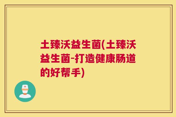 土臻沃益生菌(土臻沃益生菌-打造健康肠道的好帮手)