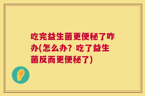 吃完益生菌更便秘了咋办(怎么办？吃了益生菌反而更便秘了)