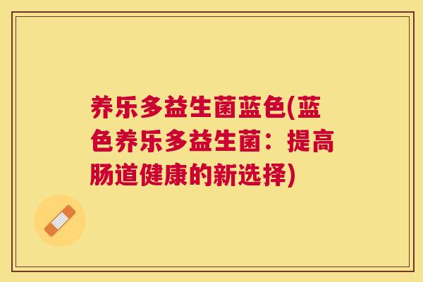 养乐多益生菌蓝色(蓝色养乐多益生菌：提高肠道健康的新选择)