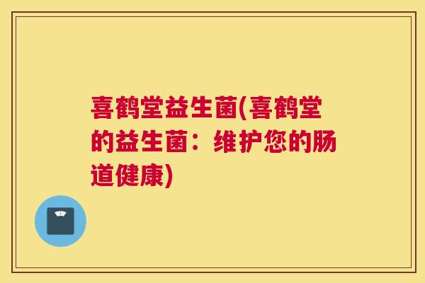 喜鹤堂益生菌(喜鹤堂的益生菌：维护您的肠道健康)
