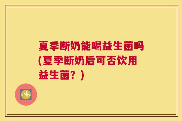 夏季断奶能喝益生菌吗(夏季断奶后可否饮用益生菌？)