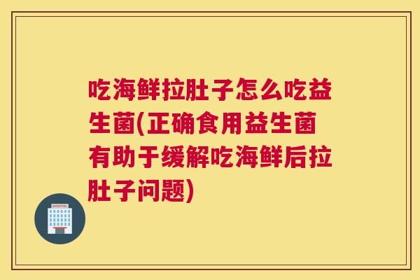吃海鲜拉肚子怎么吃益生菌(正确食用益生菌有助于缓解吃海鲜后拉肚子问题)