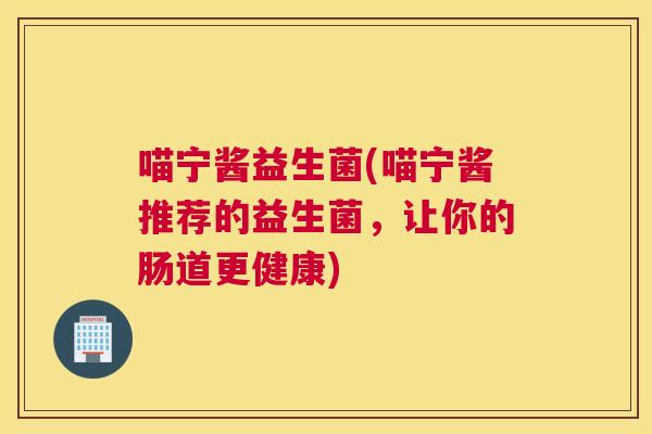 喵宁酱益生菌(喵宁酱推荐的益生菌，让你的肠道更健康)