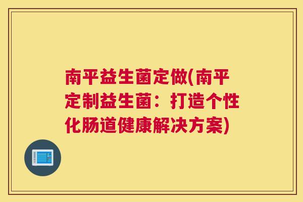 南平益生菌定做(南平定制益生菌：打造个性化肠道健康解决方案)