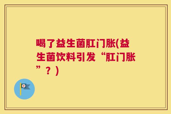 喝了益生菌肛门胀(益生菌饮料引发“肛门胀”？)