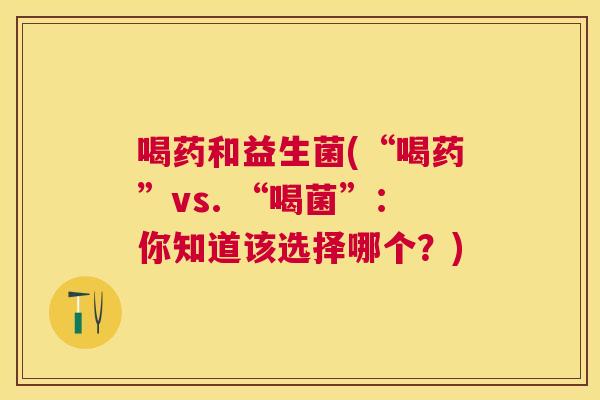喝药和益生菌(“喝药”vs. “喝菌”：你知道该选择哪个？)