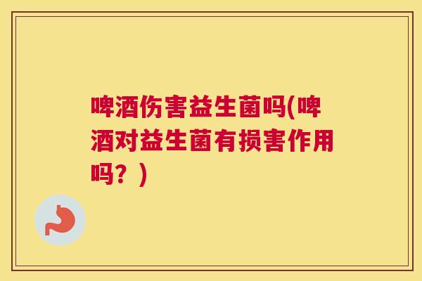 啤酒伤害益生菌吗(啤酒对益生菌有损害作用吗？)