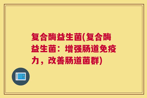 复合酶益生菌(复合酶益生菌：增强肠道免疫力，改善肠道菌群)