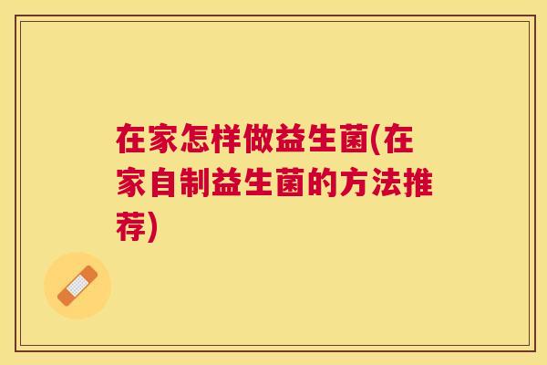 在家怎样做益生菌(在家自制益生菌的方法推荐)
