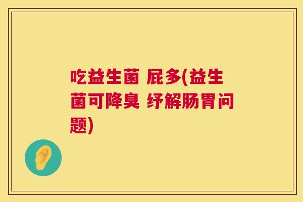 吃益生菌 屁多(益生菌可降臭 纾解肠胃问题)