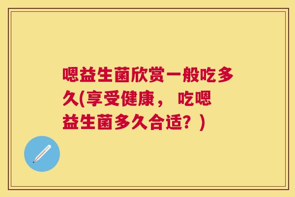 嗯益生菌欣赏一般吃多久(享受健康， 吃嗯益生菌多久合适？)