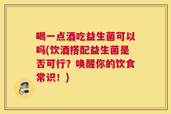 喝一点酒吃益生菌可以吗(饮酒搭配益生菌是否可行？唤醒你的饮食常识！)