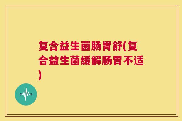 复合益生菌肠胃舒(复合益生菌缓解肠胃不适)