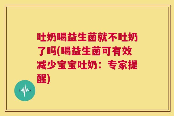 吐奶喝益生菌就不吐奶了吗(喝益生菌可有效减少宝宝吐奶：专家提醒)