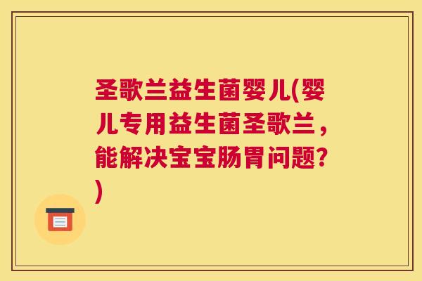 圣歌兰益生菌婴儿(婴儿专用益生菌圣歌兰，能解决宝宝肠胃问题？)