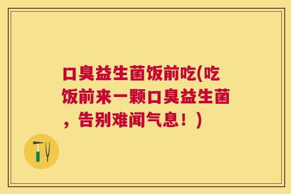 口臭益生菌饭前吃(吃饭前来一颗口臭益生菌，告别难闻气息！)