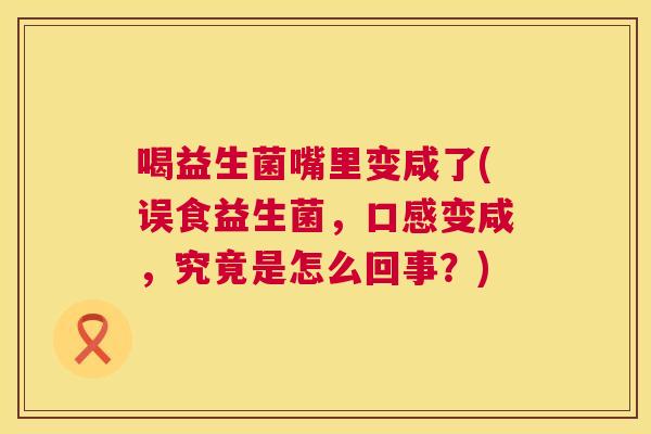 喝益生菌嘴里变咸了(误食益生菌，口感变咸，究竟是怎么回事？)