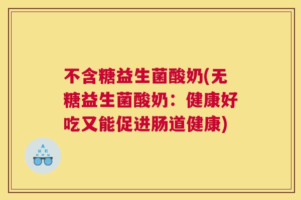 不含糖益生菌酸奶(无糖益生菌酸奶：健康好吃又能促进肠道健康)