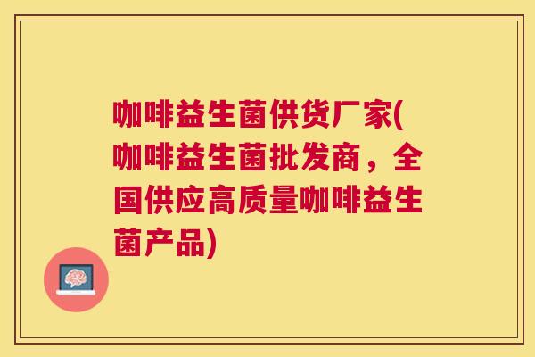 咖啡益生菌供货厂家(咖啡益生菌批发商，全国供应高质量咖啡益生菌产品)