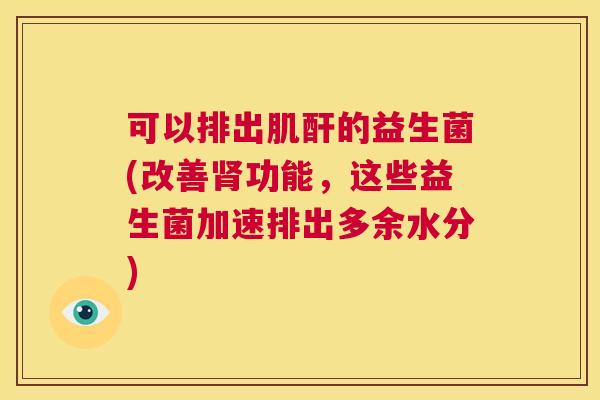 可以排出肌酐的益生菌(改善肾功能，这些益生菌加速排出多余水分)