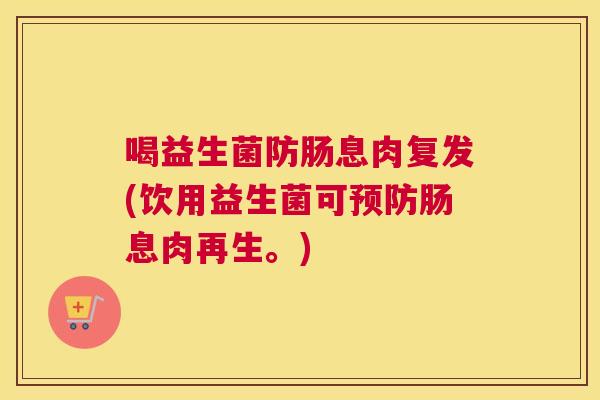 喝益生菌防肠息肉复发(饮用益生菌可预防肠息肉再生。)