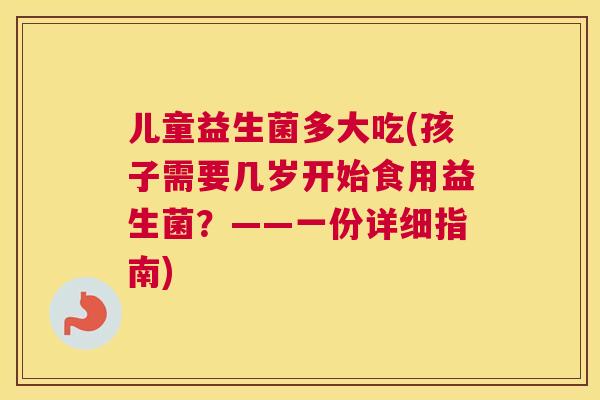 儿童益生菌多大吃(孩子需要几岁开始食用益生菌？——一份详细指南)
