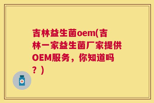 吉林益生菌oem(吉林一家益生菌厂家提供OEM服务，你知道吗？)