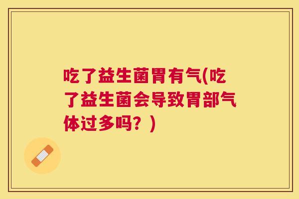 吃了益生菌胃有气(吃了益生菌会导致胃部气体过多吗？)