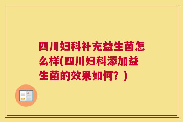 四川妇科补充益生菌怎么样(四川妇科添加益生菌的效果如何？)