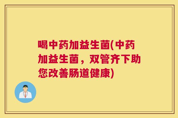 喝中药加益生菌(中药加益生菌，双管齐下助您改善肠道健康)