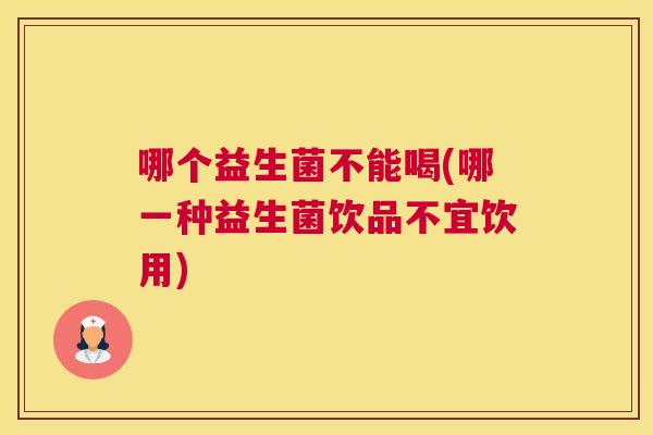 哪个益生菌不能喝(哪一种益生菌饮品不宜饮用)