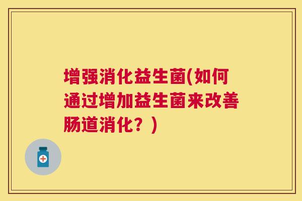 增强消化益生菌(如何通过增加益生菌来改善肠道消化？)