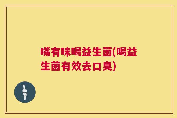嘴有味喝益生菌(喝益生菌有效去口臭)