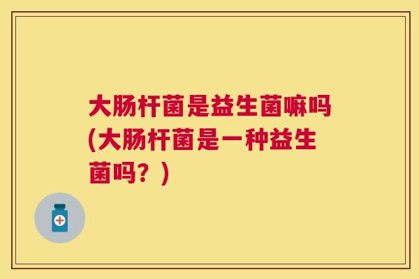 大肠杆菌是益生菌嘛吗(大肠杆菌是一种益生菌吗？)