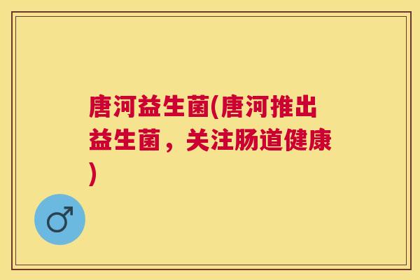 唐河益生菌(唐河推出益生菌，关注肠道健康)