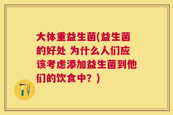 大体重益生菌(益生菌的好处 为什么人们应该考虑添加益生菌到他们的饮食中？)