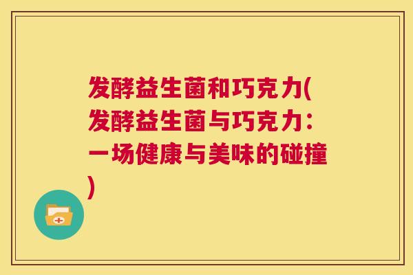 发酵益生菌和巧克力(发酵益生菌与巧克力：一场健康与美味的碰撞)