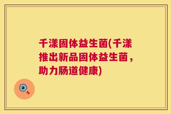 千漾固体益生菌(千漾推出新品固体益生菌，助力肠道健康)