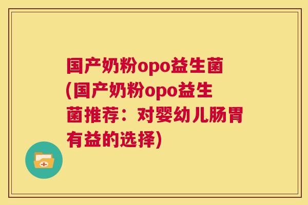 国产奶粉opo益生菌(国产奶粉opo益生菌推荐：对婴幼儿肠胃有益的选择)