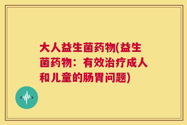 大人益生菌药物(益生菌药物：有效治疗成人和儿童的肠胃问题)
