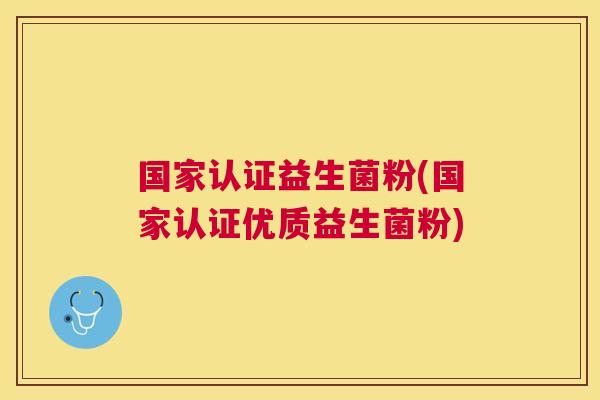国家认证益生菌粉(国家认证优质益生菌粉)