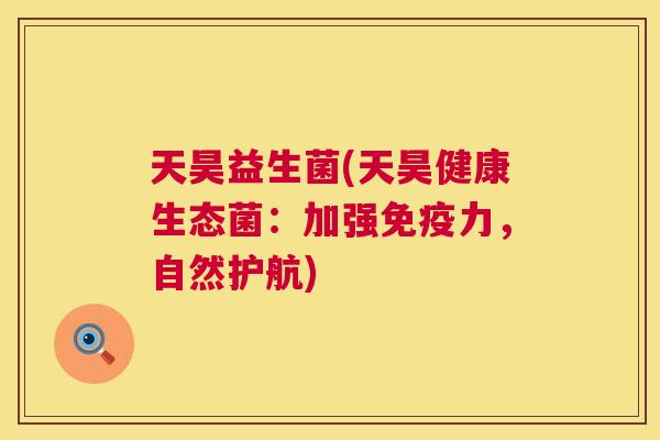 天昊益生菌(天昊健康生态菌：加强免疫力，自然护航)